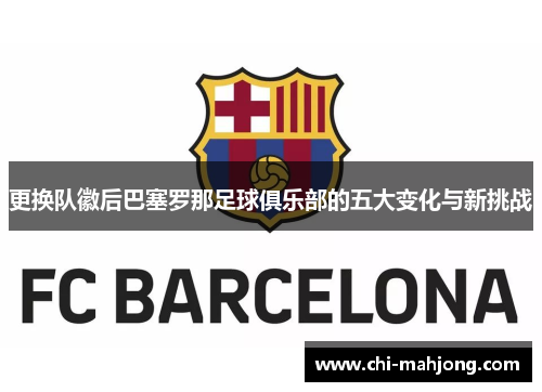 更换队徽后巴塞罗那足球俱乐部的五大变化与新挑战 更换队徽后巴塞罗那足球俱乐部的五大变化与新挑战