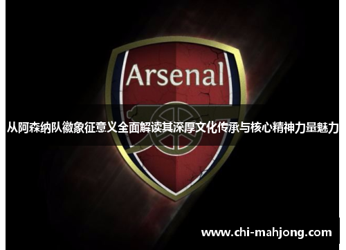 从阿森纳队徽象征意义全面解读其深厚文化传承与核心精神力量魅力