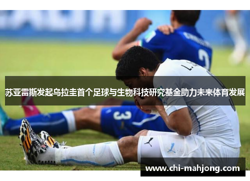 苏亚雷斯发起乌拉圭首个足球与生物科技研究基金助力未来体育发展 苏亚雷斯发起乌拉圭首个足球与生物科技研究基金助力未来体育发展