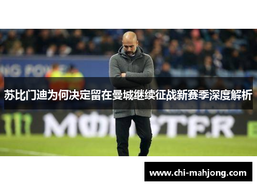 苏比门迪为何决定留在曼城继续征战新赛季深度解析 苏比门迪为何决定留在曼城继续征战新赛季深度解析