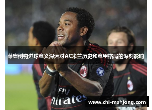 莱奥倒钩进球意义深远对AC米兰历史和意甲格局的深刻影响 莱奥倒钩进球意义深远对AC米兰历史和意甲格局的深刻影响
