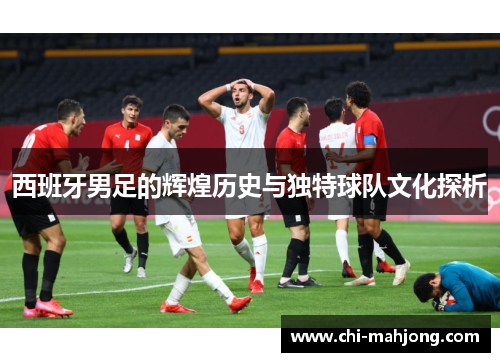 西班牙男足的辉煌历史与独特球队文化探析 西班牙男足的辉煌历史与独特球队文化探析