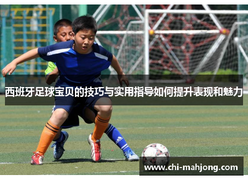 西班牙足球宝贝的技巧与实用指导如何提升表现和魅力 西班牙足球宝贝的技巧与实用指导如何提升表现和魅力