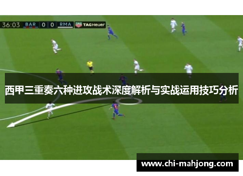 西甲三重奏六种进攻战术深度解析与实战运用技巧分析 西甲三重奏六种进攻战术深度解析与实战运用技巧分析