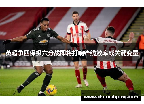 英超争四保级六分战即将打响锋线效率成关键变量